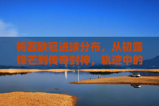 梅西欧冠进球分布,从初露锋芒到传奇封神,轨迹中的足坛史诗,梅西欧冠进球轨迹,从初露锋芒到足坛封神的史诗 梅西欧冠进球分布,从初露锋芒到传奇封神,轨迹中的足坛史诗,梅西欧冠进球轨迹,从初露锋芒到足坛封神的史诗