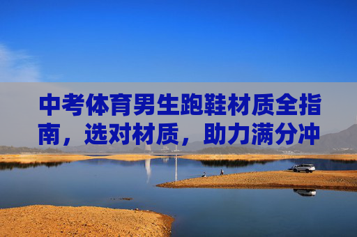 中考体育男生跑鞋材质全指南，选对材质，助力满分冲刺！中考体育男生跑鞋材质全指南，选对材质，满分冲刺！