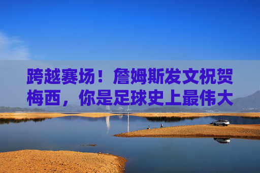 跨越赛场!詹姆斯发文祝贺梅西,你是足球史上最伟大的传奇之一,詹姆斯发文祝贺梅西,你是足球史上最伟大的传奇之一 跨越赛场!詹姆斯发文祝贺梅西,你是足球史上最伟大的传奇之一,詹姆斯发文祝贺梅西,你是足球史上最伟大的传奇之一