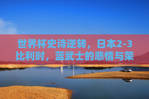 世界杯史诗逆转,日本2-3比利时,蓝武士的悲情与荣耀,世界杯史诗逆转,日本2-3比利时,蓝武士悲情荣耀 世界杯史诗逆转,日本2-3比利时,蓝武士的悲情与荣耀,世界杯史诗逆转,日本2-3比利时,蓝武士悲情荣耀