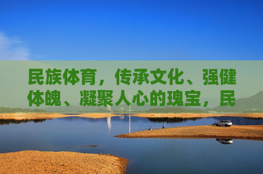 民族体育,传承文化、强健体魄、凝聚人心的瑰宝,民族体育,传承文化、强健体魄、凝聚人心的瑰宝 民族体育,传承文化、强健体魄、凝聚人心的瑰宝,民族体育,传承文化、强健体魄、凝聚人心的瑰宝