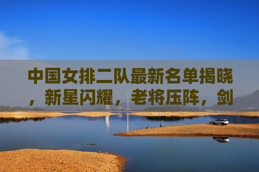 中国女排二队最新名单揭晓,新星闪耀,老将压阵,剑指新周期,中国女排二队新星闪耀老将压阵剑指新周期 中国女排二队最新名单揭晓,新星闪耀,老将压阵,剑指新周期,中国女排二队新星闪耀老将压阵剑指新周期