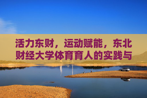 活力东财,运动赋能,东北财经大学体育育人的实践与风采,活力东财,体育赋能育人的实践与风采 活力东财,运动赋能,东北财经大学体育育人的实践与风采,活力东财,体育赋能育人的实践与风采