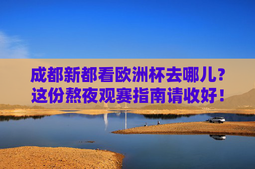 成都新都看欧洲杯去哪儿?这份熬夜观赛指南请收好!成都新都欧洲杯熬夜观赛指南 成都新都看欧洲杯去哪儿?这份熬夜观赛指南请收好!成都新都欧洲杯熬夜观赛指南