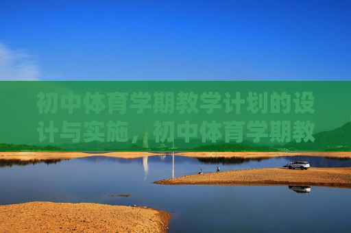 初中体育学期教学计划的设计与实施，初中体育学期教学计划的设计与实施