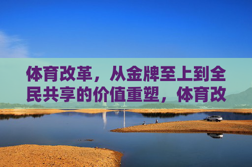 体育改革,从金牌至上到全民共享的价值重塑,体育改革,从金牌至上到全民共享的价值重塑 体育改革,从金牌至上到全民共享的价值重塑,体育改革,从金牌至上到全民共享的价值重塑