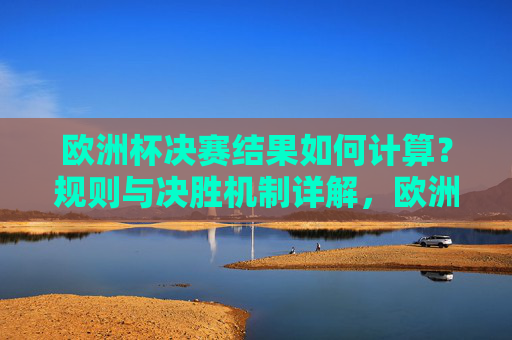 欧洲杯决赛结果如何计算?规则与决胜机制详解,欧洲杯决赛结果计算规则与决胜机制详解 欧洲杯决赛结果如何计算?规则与决胜机制详解,欧洲杯决赛结果计算规则与决胜机制详解