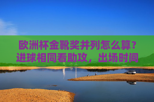 欧洲杯金靴奖并列怎么算?进球相同看助攻,出场时间定胜负,规则详解与罕见可能 欧洲杯金靴奖并列怎么算?进球相同看助攻,出场时间定胜负,规则详解与罕见可能
