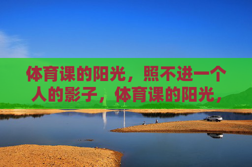 体育课的阳光,照不进一个人的影子,体育课的阳光,一个人的影子 体育课的阳光,照不进一个人的影子,体育课的阳光,一个人的影子