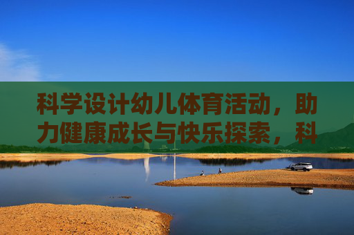 科学设计幼儿体育活动，助力健康成长与快乐探索，科学设计幼儿体育活动，助力健康快乐成长与探索