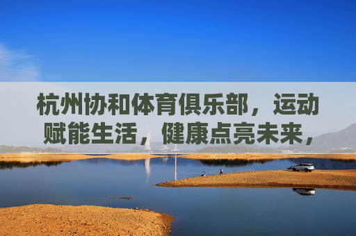 杭州协和体育俱乐部，运动赋能生活，健康点亮未来，杭州协和体育俱乐部，运动赋能生活，健康点亮未来