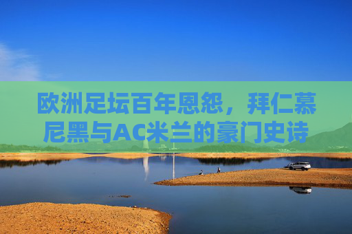 欧洲足坛百年恩怨,拜仁慕尼黑与AC米兰的豪门史诗,拜仁与AC米兰,欧洲足坛百年豪门恩怨史诗 欧洲足坛百年恩怨,拜仁慕尼黑与AC米兰的豪门史诗,拜仁与AC米兰,欧洲足坛百年豪门恩怨史诗