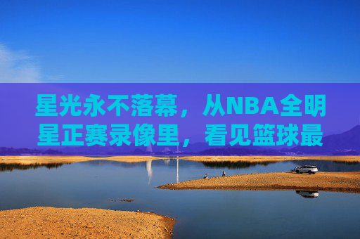 星光永不落幕,从NBA全明星正赛录像里,看见篮球最纯粹的快乐,星光永不落幕,全明星录像里的纯粹篮球快乐 星光永不落幕,从NBA全明星正赛录像里,看见篮球最纯粹的快乐,星光永不落幕,全明星录像里的纯粹篮球快乐