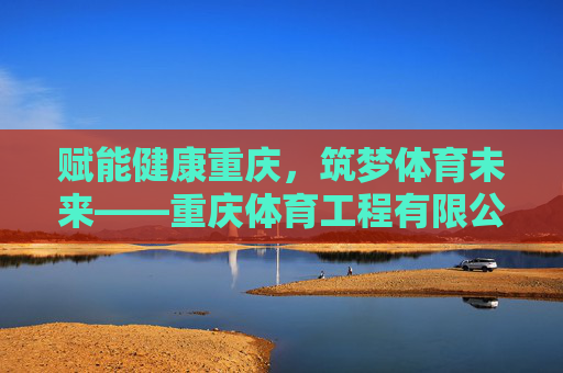 赋能健康重庆,筑梦体育未来——重庆体育工程有限公司发展纪实,重庆体育工程有限公司发展纪实,赋能健康重庆,筑梦体育未来 赋能健康重庆,筑梦体育未来——重庆体育工程有限公司发展纪实,重庆体育工程有限公司发展纪实,赋能健康重庆,筑梦体育未来