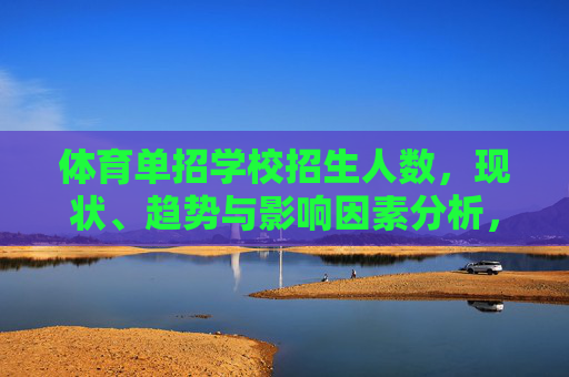 体育单招学校招生人数,现状、趋势与影响因素分析,体育单招学校招生人数的现状、趋势与影响因素分析 体育单招学校招生人数,现状、趋势与影响因素分析,体育单招学校招生人数的现状、趋势与影响因素分析