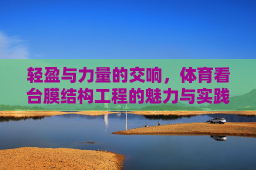 轻盈与力量的交响,体育看台膜结构工程的魅力与实践,轻盈与力量的交响,体育看台膜结构工程的魅力与实践 轻盈与力量的交响,体育看台膜结构工程的魅力与实践,轻盈与力量的交响,体育看台膜结构工程的魅力与实践
