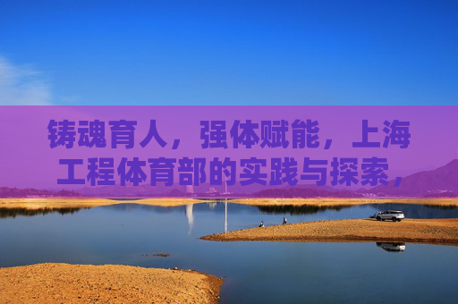 铸魂育人,强体赋能,上海工程体育部的实践与探索,上海工程体育部,铸魂育人强体赋能的实践探索 铸魂育人,强体赋能,上海工程体育部的实践与探索,上海工程体育部,铸魂育人强体赋能的实践探索