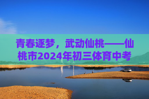 青春逐梦,武动仙桃——仙桃市2024年初三体育中考纪实,青春逐梦,武动仙桃——仙桃市2024年初三体育中考纪实 青春逐梦,武动仙桃——仙桃市2024年初三体育中考纪实,青春逐梦,武动仙桃——仙桃市2024年初三体育中考纪实
