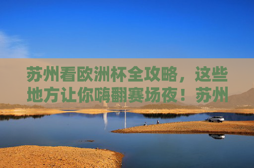 苏州看欧洲杯全攻略,这些地方让你嗨翻赛场夜!苏州欧洲杯全攻略,嗨翻赛场夜这些地方 苏州看欧洲杯全攻略,这些地方让你嗨翻赛场夜!苏州欧洲杯全攻略,嗨翻赛场夜这些地方
