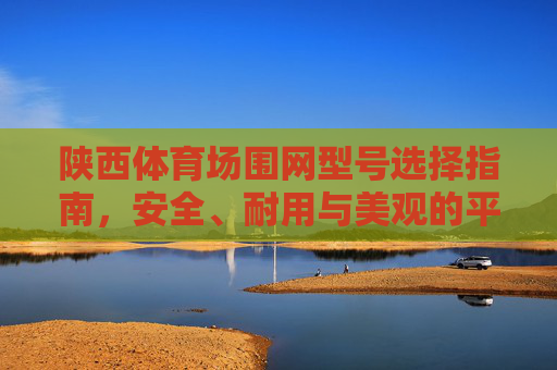 陕西体育场围网型号选择指南,安全、耐用与美观的平衡,陕西体育场围网型号选择,安全、耐用与美观的平衡 陕西体育场围网型号选择指南,安全、耐用与美观的平衡,陕西体育场围网型号选择,安全、耐用与美观的平衡