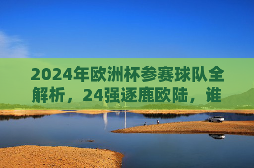 2024年欧洲杯参赛球队全解析,24强逐鹿欧陆,谁将问鼎?2024欧洲杯24强逐鹿解析,谁将问鼎欧陆? 2024年欧洲杯参赛球队全解析,24强逐鹿欧陆,谁将问鼎?2024欧洲杯24强逐鹿解析,谁将问鼎欧陆?