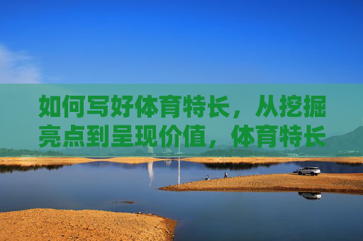 如何写好体育特长,从挖掘亮点到呈现价值,体育特长写作,从亮点挖掘到价值呈现 如何写好体育特长,从挖掘亮点到呈现价值,体育特长写作,从亮点挖掘到价值呈现