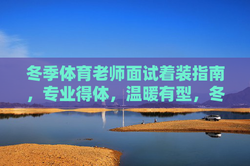冬季体育老师面试着装指南,专业得体,温暖有型,冬季体育老师面试着装指南,专业得体,温暖有型 冬季体育老师面试着装指南,专业得体,温暖有型,冬季体育老师面试着装指南,专业得体,温暖有型
