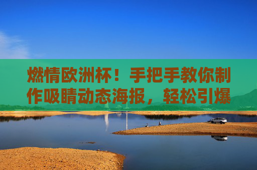 燃情欧洲杯！手把手教你制作吸睛动态海报，轻松引爆球迷热情，燃情欧洲杯！手把手教你制作吸睛动态海报，引爆球迷热情