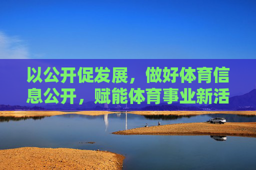 以公开促发展,做好体育信息公开,赋能体育事业新活力,体育信息公开赋能发展新活力 以公开促发展,做好体育信息公开,赋能体育事业新活力,体育信息公开赋能发展新活力