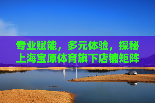专业赋能,多元体验,探秘上海宝原体育旗下店铺矩阵,探秘上海宝原体育,专业赋能与多元体验的店铺矩阵 专业赋能,多元体验,探秘上海宝原体育旗下店铺矩阵,探秘上海宝原体育,专业赋能与多元体验的店铺矩阵