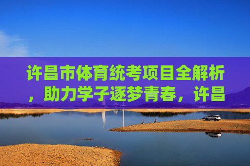 许昌市体育统考项目全解析,助力学子逐梦青春,许昌市体育统考项目全解析,助力学子逐梦青春 许昌市体育统考项目全解析,助力学子逐梦青春,许昌市体育统考项目全解析,助力学子逐梦青春