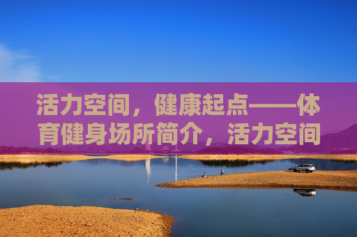 活力空间,健康起点——体育健身场所简介,活力空间,健康起点——体育健身场所 活力空间,健康起点——体育健身场所简介,活力空间,健康起点——体育健身场所