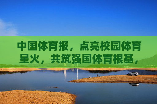 中国体育报,点亮校园体育星火,共筑强国体育根基,点亮校园体育星火 共筑强国体育根基 中国体育报,点亮校园体育星火,共筑强国体育根基,点亮校园体育星火 共筑强国体育根基