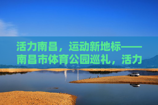 活力南昌,运动新地标——南昌市体育公园巡礼,活力南昌,运动新地标——南昌市体育公园巡礼 活力南昌,运动新地标——南昌市体育公园巡礼,活力南昌,运动新地标——南昌市体育公园巡礼