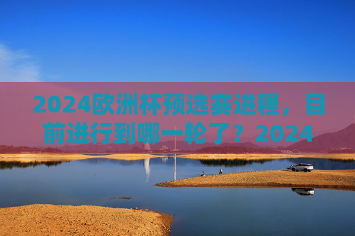 2024欧洲杯预选赛进程,目前进行到哪一轮了?2024欧洲杯预选赛进程,目前进行到第几轮? 2024欧洲杯预选赛进程,目前进行到哪一轮了?2024欧洲杯预选赛进程,目前进行到第几轮?