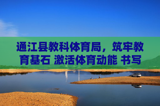 通江县教科体育局,筑牢教育基石 激活体育动能 书写民生答卷,通江县教科体育局,教育筑基体育赋能书写民生答卷 通江县教科体育局,筑牢教育基石 激活体育动能 书写民生答卷,通江县教科体育局,教育筑基体育赋能书写民生答卷
