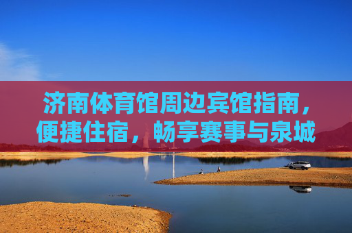 济南体育馆周边宾馆指南,便捷住宿,畅享赛事与泉城风情,济南体育馆周边宾馆指南,便捷住宿畅享赛事泉城风情 济南体育馆周边宾馆指南,便捷住宿,畅享赛事与泉城风情,济南体育馆周边宾馆指南,便捷住宿畅享赛事泉城风情