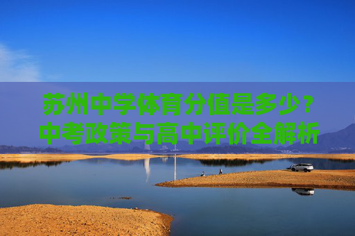 苏州中学体育分值是多少？中考政策与高中评价全解析，苏州体育中考分值与高中评价政策全解析