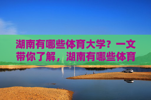 湖南有哪些体育大学？一文带你了解，湖南有哪些体育大学？一文带你了解