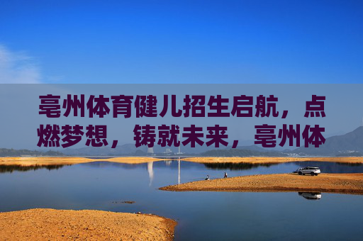 亳州体育健儿招生启航,点燃梦想,铸就未来,亳州体育健儿招生启航,点燃梦想,铸就未来 亳州体育健儿招生启航,点燃梦想,铸就未来,亳州体育健儿招生启航,点燃梦想,铸就未来