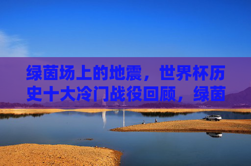 绿茵场上的地震,世界杯历史十大冷门战役回顾,绿茵场上的地震,世界杯历史十大冷门战役回顾 绿茵场上的地震,世界杯历史十大冷门战役回顾,绿茵场上的地震,世界杯历史十大冷门战役回顾