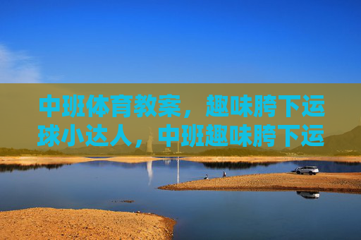 中班体育教案,趣味胯下运球小达人,中班趣味胯下运球小达人教案 中班体育教案,趣味胯下运球小达人,中班趣味胯下运球小达人教案