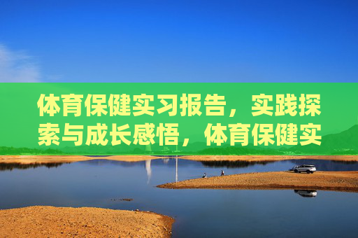 体育保健实习报告,实践探索与成长感悟,体育保健实习,实践探索与成长感悟 体育保健实习报告,实践探索与成长感悟,体育保健实习,实践探索与成长感悟