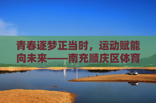 青春逐梦正当时,运动赋能向未来——南充顺庆区体育中考侧记,青春逐梦正当时,运动赋能向未来——南充顺庆区体育中考 青春逐梦正当时,运动赋能向未来——南充顺庆区体育中考侧记,青春逐梦正当时,运动赋能向未来——南充顺庆区体育中考