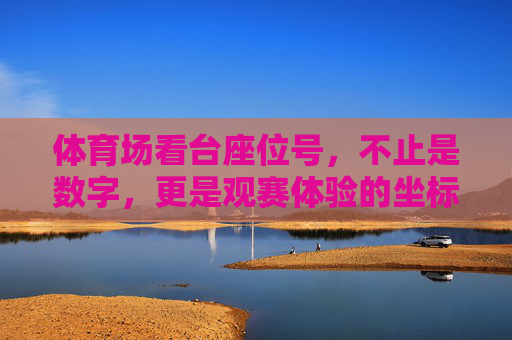体育场看台座位号,不止是数字,更是观赛体验的坐标,体育场看台座位号,观赛体验的坐标 体育场看台座位号,不止是数字,更是观赛体验的坐标,体育场看台座位号,观赛体验的坐标
