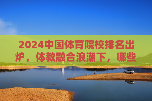 2024中国体育院校排名出炉,体教融合浪潮下,哪些院校领跑新征程?2024中国体育院校排名出炉,体教融合浪潮下领跑新征程 2024中国体育院校排名出炉,体教融合浪潮下,哪些院校领跑新征程?2024中国体育院校排名出炉,体教融合浪潮下领跑新征程