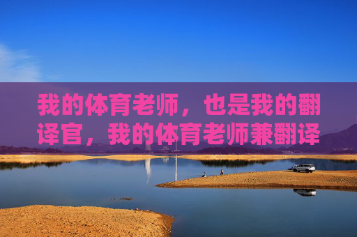 我的体育老师,也是我的翻译官,我的体育老师兼翻译官 我的体育老师,也是我的翻译官,我的体育老师兼翻译官