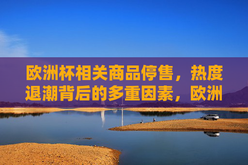欧洲杯相关商品停售，热度退潮背后的多重因素，欧洲杯商品停售，热度退潮背后的多重因素