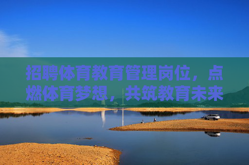 招聘体育教育管理岗位，点燃体育梦想，共筑教育未来，招聘体育教育管理岗，点燃体育梦，共筑教育未来
