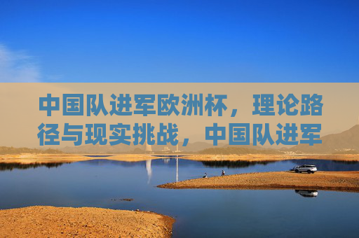 中国队进军欧洲杯，理论路径与现实挑战，中国队进军欧洲杯，路径与挑战